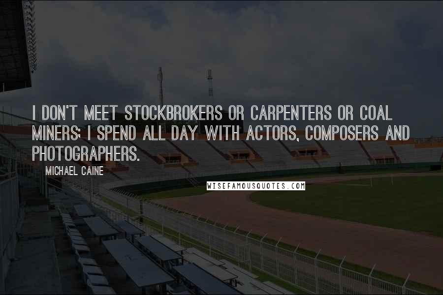 Michael Caine Quotes: I don't meet stockbrokers or carpenters or coal miners; I spend all day with actors, composers and photographers.