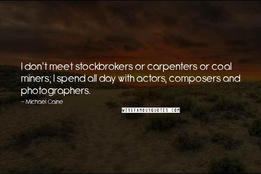 Michael Caine Quotes: I don't meet stockbrokers or carpenters or coal miners; I spend all day with actors, composers and photographers.