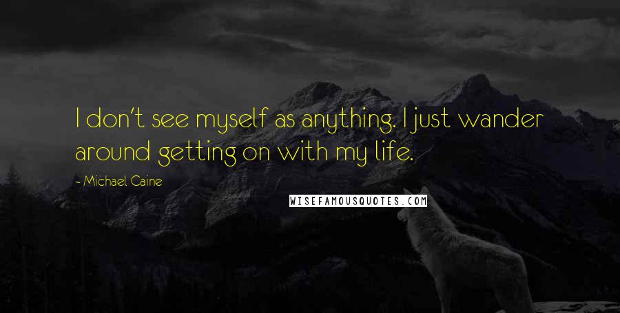 Michael Caine Quotes: I don't see myself as anything. I just wander around getting on with my life.