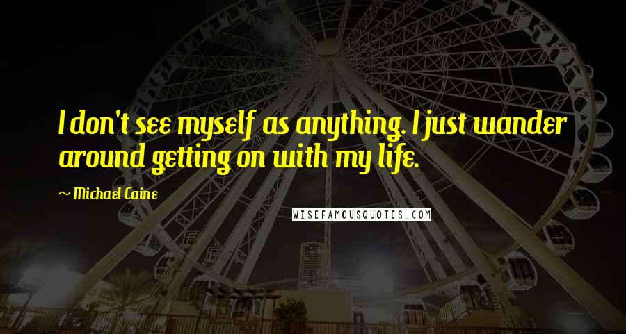 Michael Caine Quotes: I don't see myself as anything. I just wander around getting on with my life.