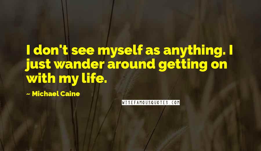 Michael Caine Quotes: I don't see myself as anything. I just wander around getting on with my life.