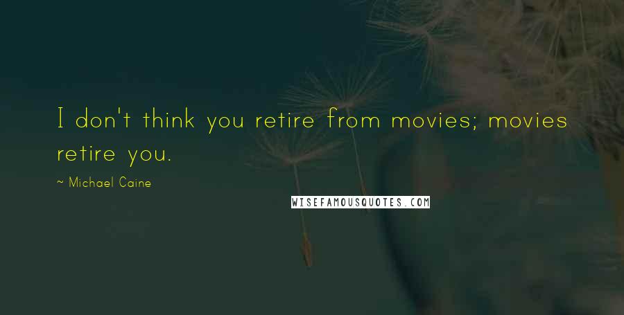 Michael Caine Quotes: I don't think you retire from movies; movies retire you.