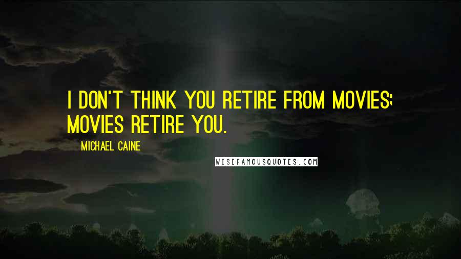 Michael Caine Quotes: I don't think you retire from movies; movies retire you.