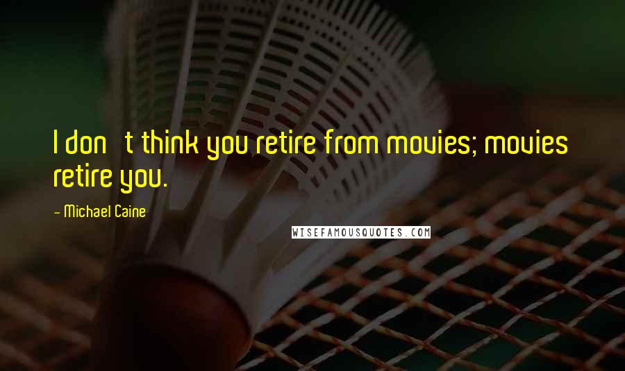 Michael Caine Quotes: I don't think you retire from movies; movies retire you.