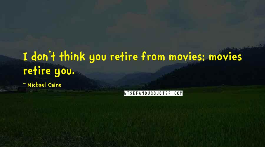 Michael Caine Quotes: I don't think you retire from movies; movies retire you.