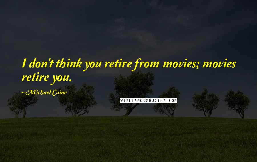 Michael Caine Quotes: I don't think you retire from movies; movies retire you.