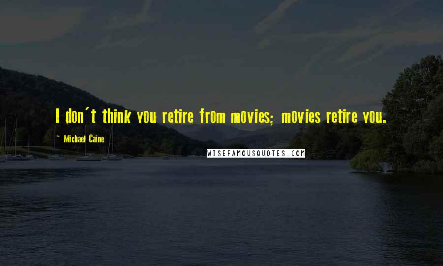 Michael Caine Quotes: I don't think you retire from movies; movies retire you.