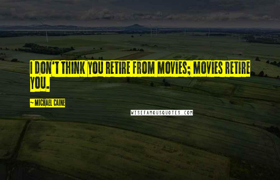 Michael Caine Quotes: I don't think you retire from movies; movies retire you.