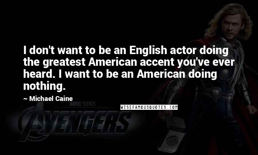 Michael Caine Quotes: I don't want to be an English actor doing the greatest American accent you've ever heard. I want to be an American doing nothing.