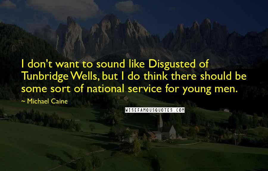 Michael Caine Quotes: I don't want to sound like Disgusted of Tunbridge Wells, but I do think there should be some sort of national service for young men.