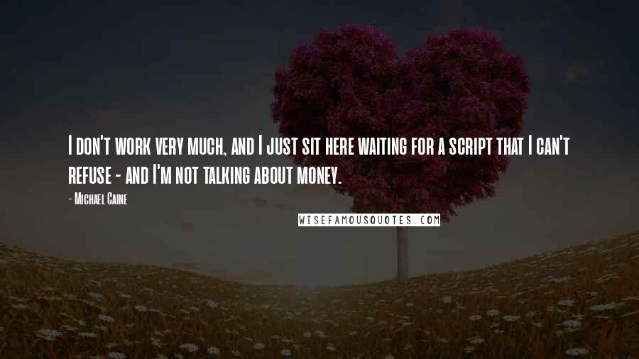 Michael Caine Quotes: I don't work very much, and I just sit here waiting for a script that I can't refuse - and I'm not talking about money.