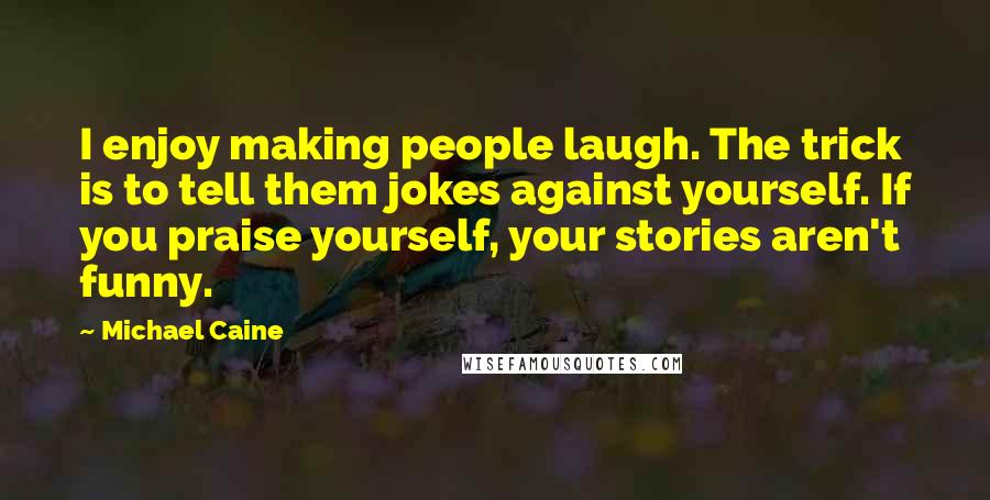 Michael Caine Quotes: I enjoy making people laugh. The trick is to tell them jokes against yourself. If you praise yourself, your stories aren't funny.