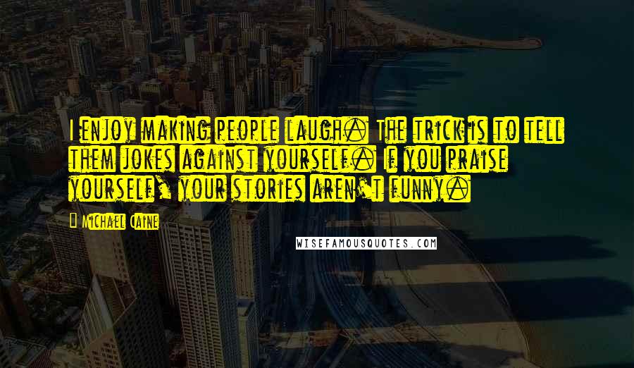 Michael Caine Quotes: I enjoy making people laugh. The trick is to tell them jokes against yourself. If you praise yourself, your stories aren't funny.