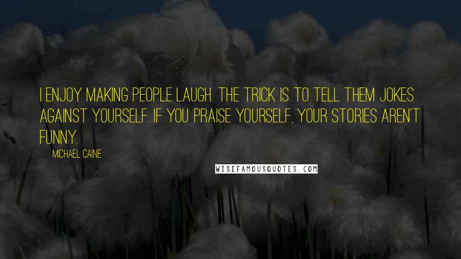 Michael Caine Quotes: I enjoy making people laugh. The trick is to tell them jokes against yourself. If you praise yourself, your stories aren't funny.