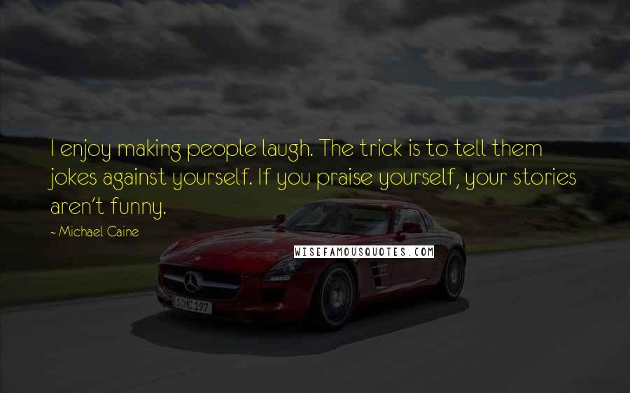 Michael Caine Quotes: I enjoy making people laugh. The trick is to tell them jokes against yourself. If you praise yourself, your stories aren't funny.