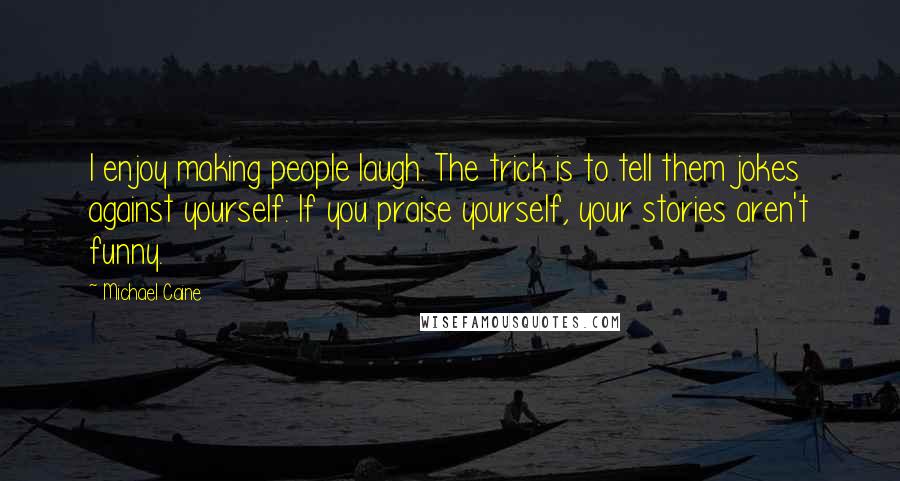 Michael Caine Quotes: I enjoy making people laugh. The trick is to tell them jokes against yourself. If you praise yourself, your stories aren't funny.