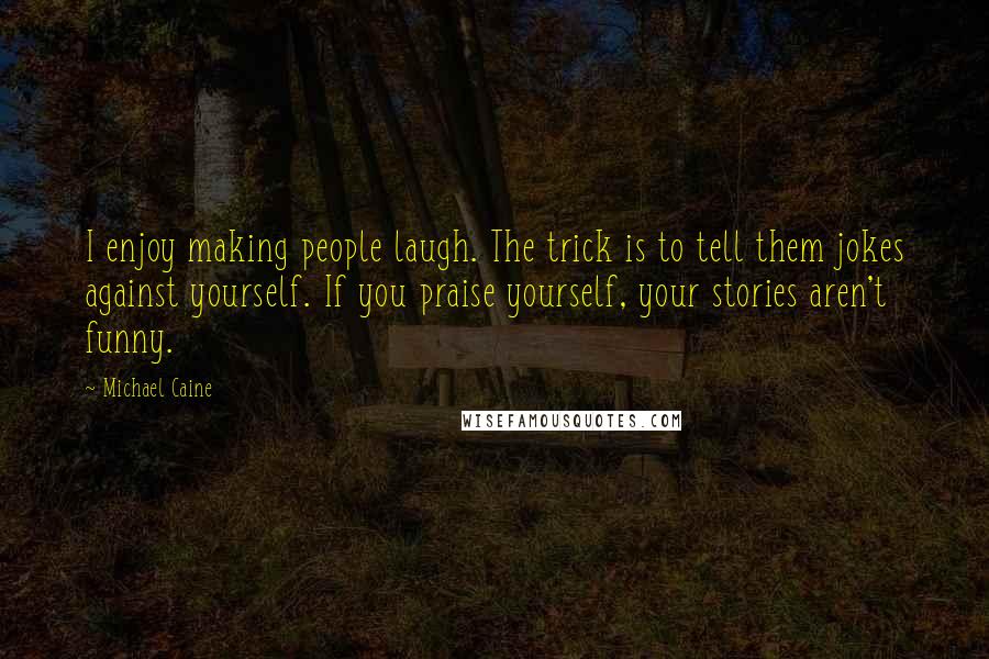 Michael Caine Quotes: I enjoy making people laugh. The trick is to tell them jokes against yourself. If you praise yourself, your stories aren't funny.