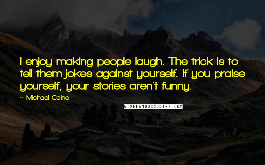 Michael Caine Quotes: I enjoy making people laugh. The trick is to tell them jokes against yourself. If you praise yourself, your stories aren't funny.