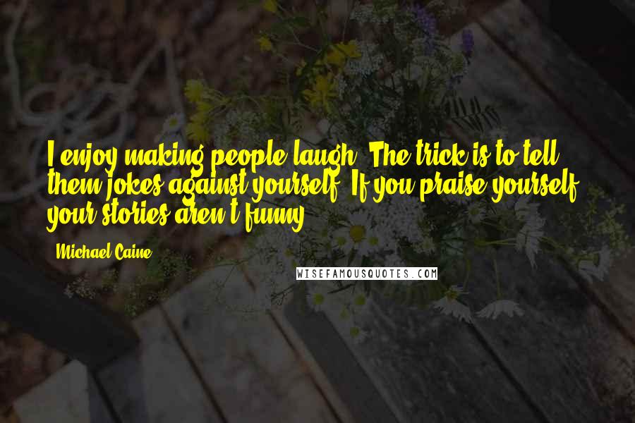 Michael Caine Quotes: I enjoy making people laugh. The trick is to tell them jokes against yourself. If you praise yourself, your stories aren't funny.