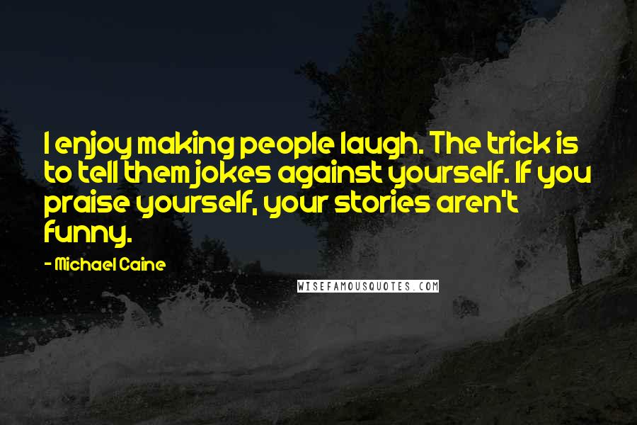 Michael Caine Quotes: I enjoy making people laugh. The trick is to tell them jokes against yourself. If you praise yourself, your stories aren't funny.