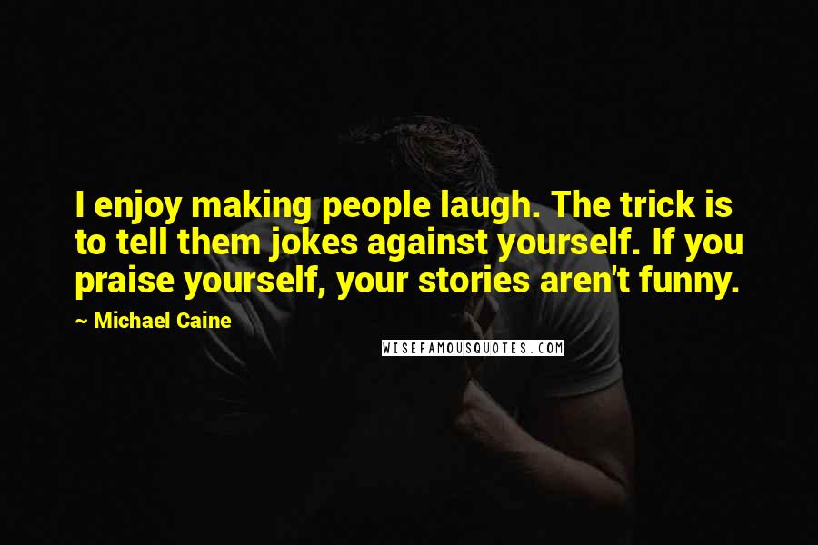 Michael Caine Quotes: I enjoy making people laugh. The trick is to tell them jokes against yourself. If you praise yourself, your stories aren't funny.