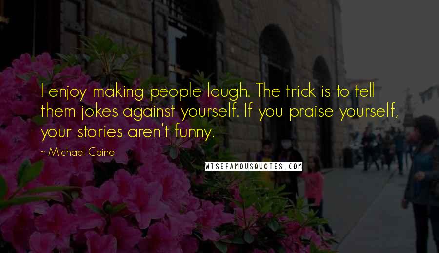 Michael Caine Quotes: I enjoy making people laugh. The trick is to tell them jokes against yourself. If you praise yourself, your stories aren't funny.