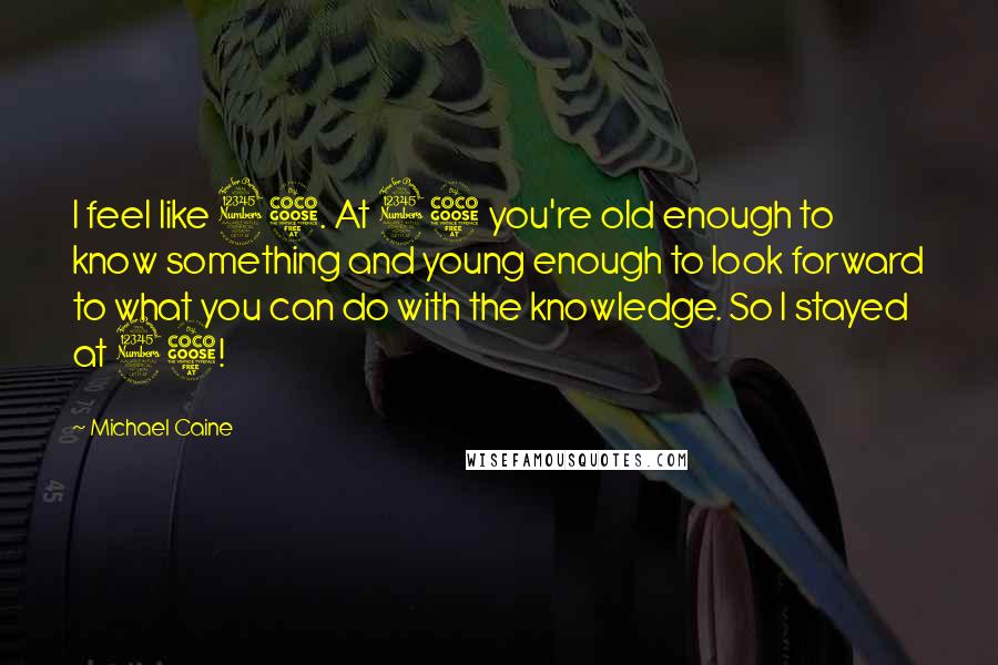 Michael Caine Quotes: I feel like 35. At 35 you're old enough to know something and young enough to look forward to what you can do with the knowledge. So I stayed at 35!