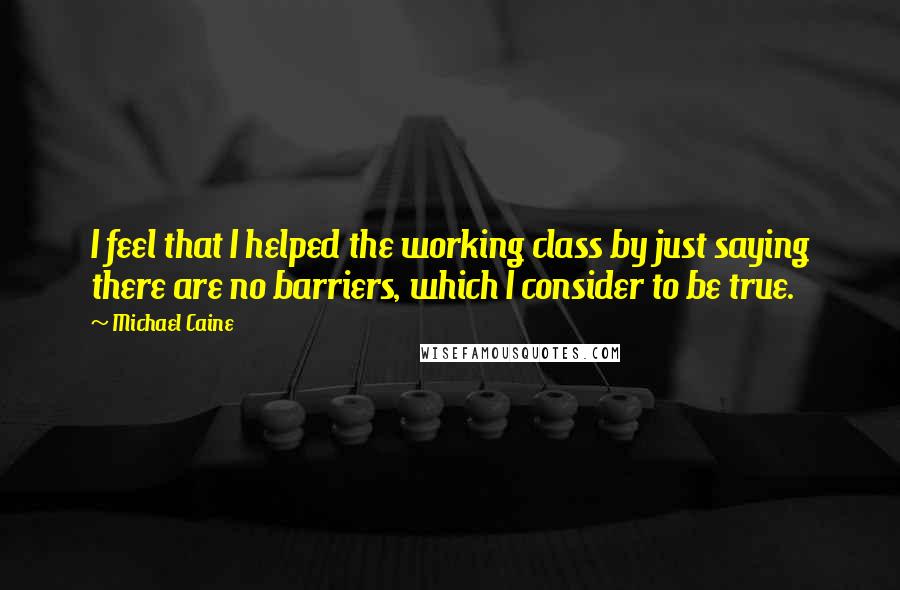 Michael Caine Quotes: I feel that I helped the working class by just saying there are no barriers, which I consider to be true.