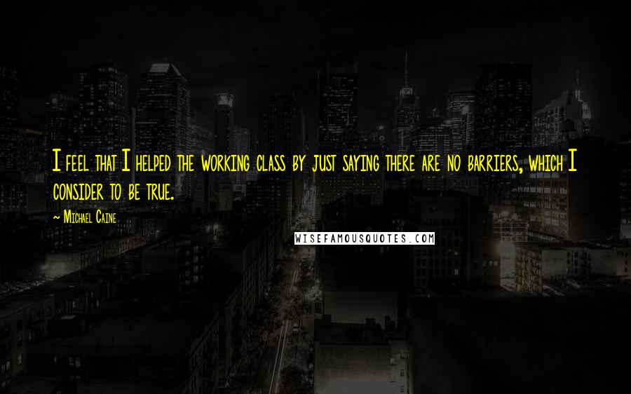 Michael Caine Quotes: I feel that I helped the working class by just saying there are no barriers, which I consider to be true.