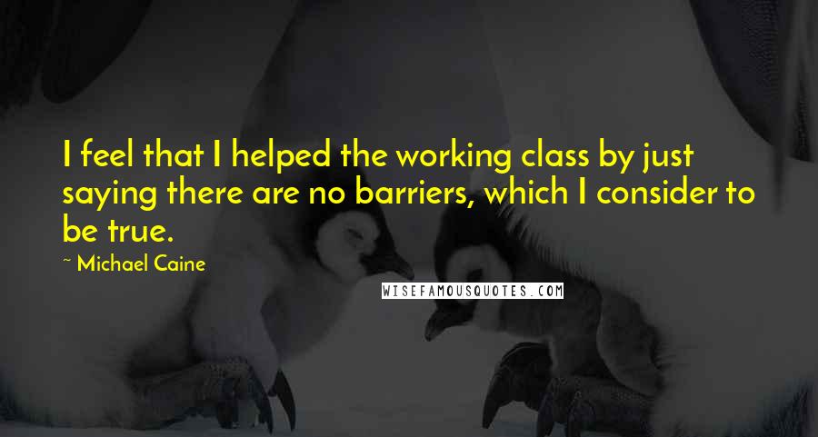 Michael Caine Quotes: I feel that I helped the working class by just saying there are no barriers, which I consider to be true.
