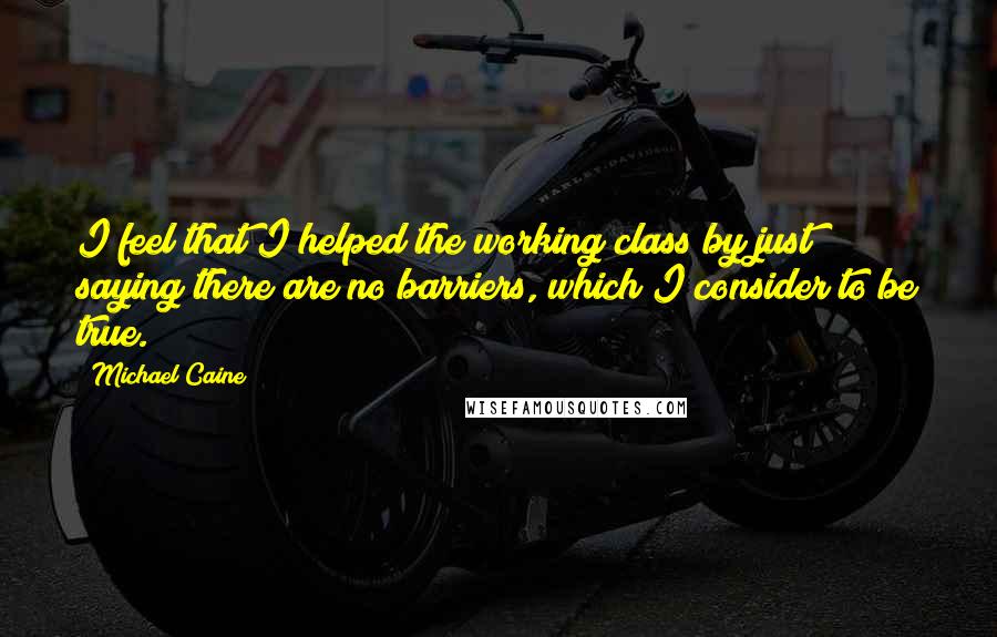 Michael Caine Quotes: I feel that I helped the working class by just saying there are no barriers, which I consider to be true.