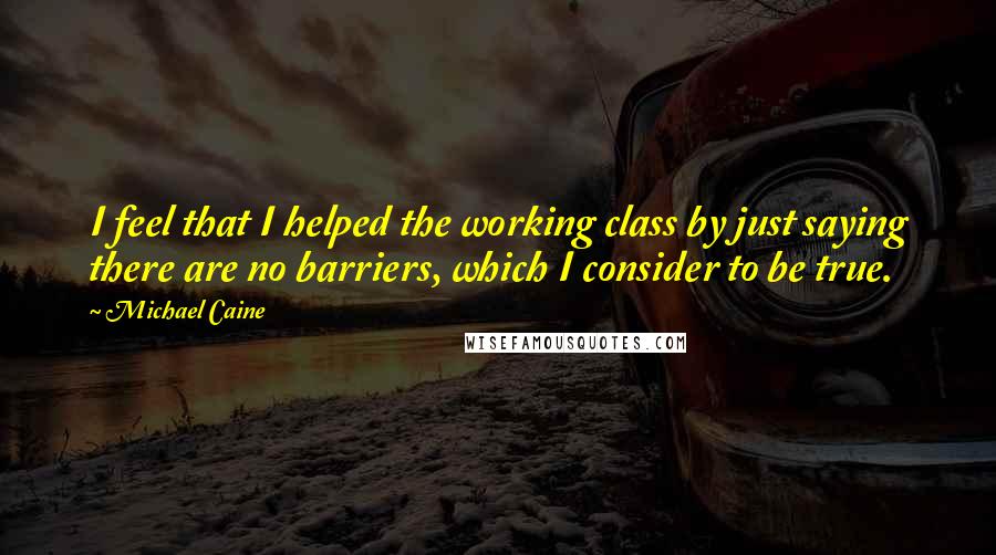 Michael Caine Quotes: I feel that I helped the working class by just saying there are no barriers, which I consider to be true.