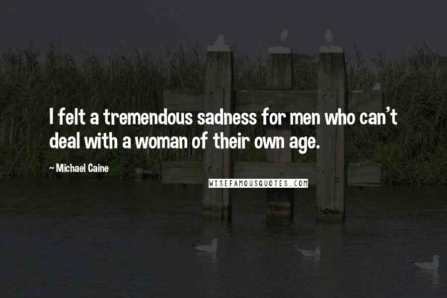 Michael Caine Quotes: I felt a tremendous sadness for men who can't deal with a woman of their own age.