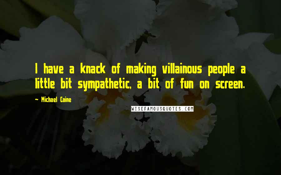 Michael Caine Quotes: I have a knack of making villainous people a little bit sympathetic, a bit of fun on screen.