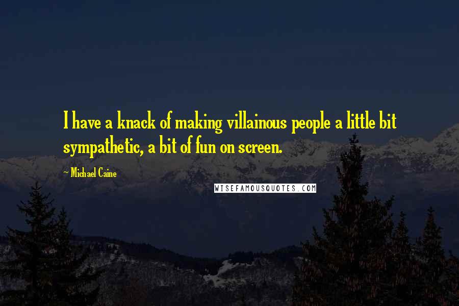 Michael Caine Quotes: I have a knack of making villainous people a little bit sympathetic, a bit of fun on screen.