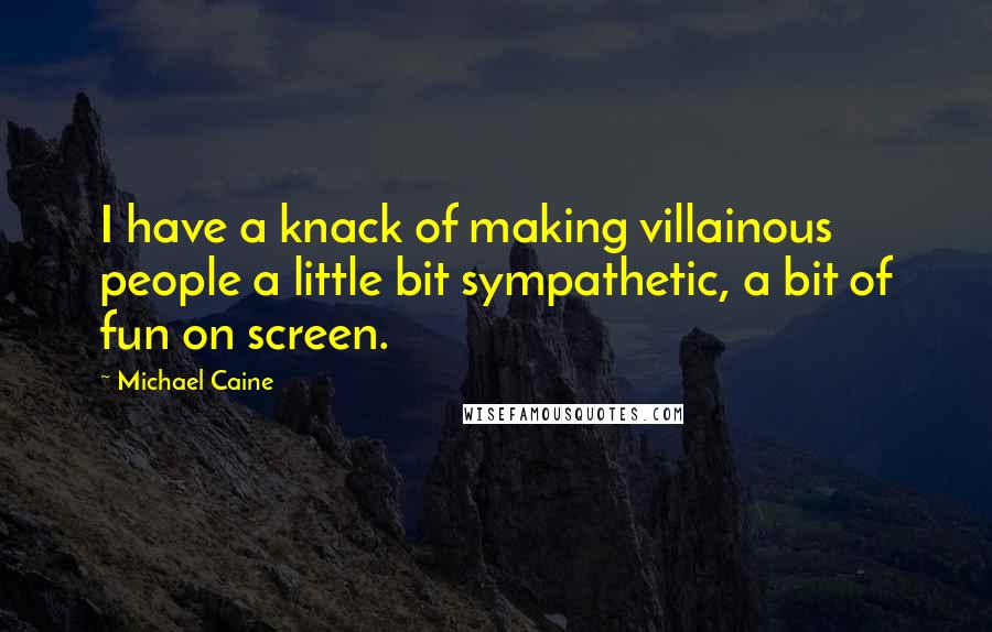 Michael Caine Quotes: I have a knack of making villainous people a little bit sympathetic, a bit of fun on screen.