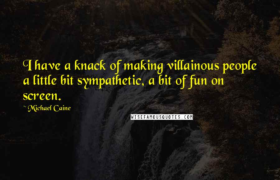 Michael Caine Quotes: I have a knack of making villainous people a little bit sympathetic, a bit of fun on screen.