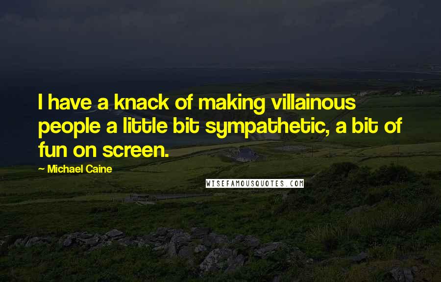 Michael Caine Quotes: I have a knack of making villainous people a little bit sympathetic, a bit of fun on screen.