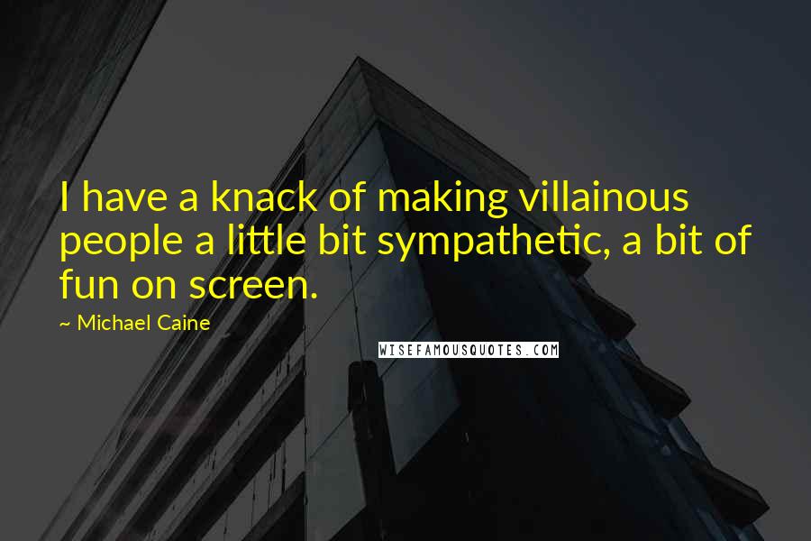 Michael Caine Quotes: I have a knack of making villainous people a little bit sympathetic, a bit of fun on screen.