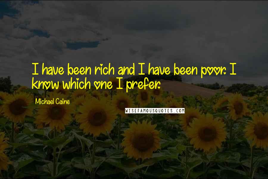 Michael Caine Quotes: I have been rich and I have been poor. I know which one I prefer.