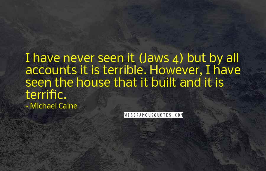 Michael Caine Quotes: I have never seen it (Jaws 4) but by all accounts it is terrible. However, I have seen the house that it built and it is terrific.