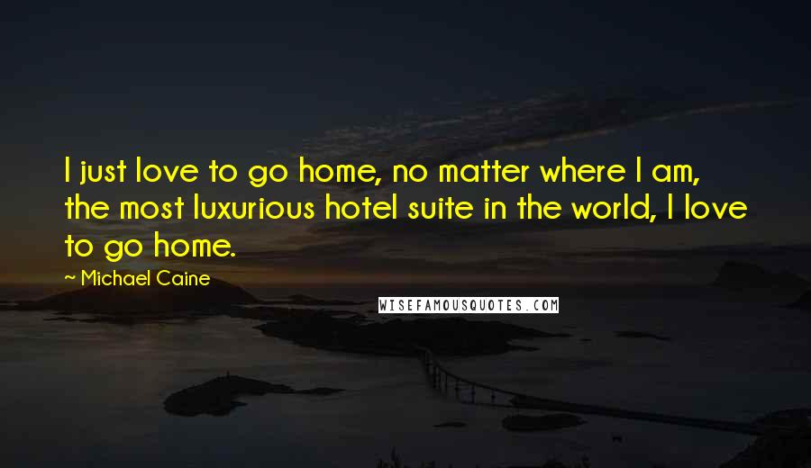 Michael Caine Quotes: I just love to go home, no matter where I am, the most luxurious hotel suite in the world, I love to go home.