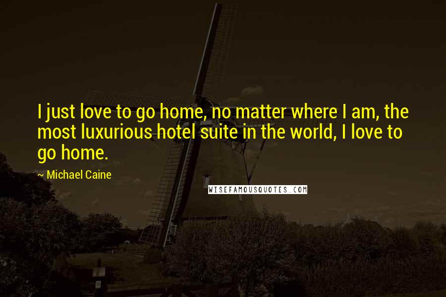 Michael Caine Quotes: I just love to go home, no matter where I am, the most luxurious hotel suite in the world, I love to go home.