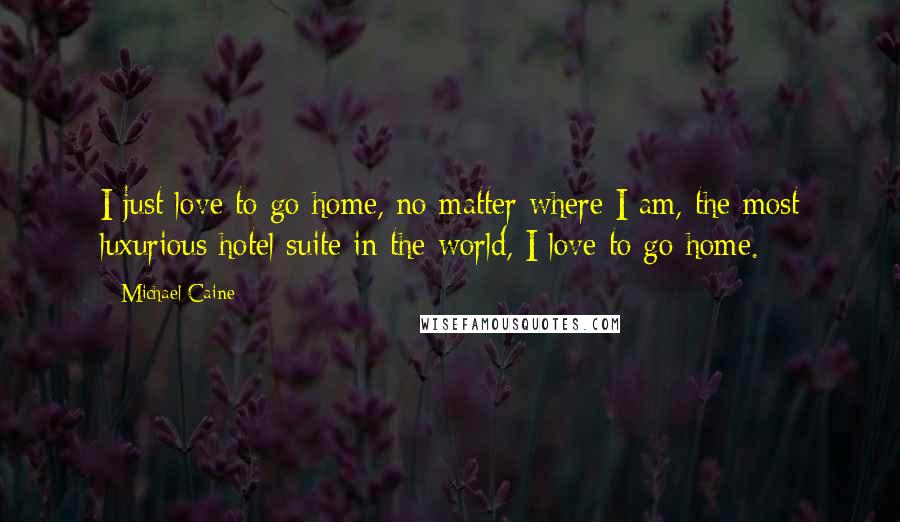 Michael Caine Quotes: I just love to go home, no matter where I am, the most luxurious hotel suite in the world, I love to go home.