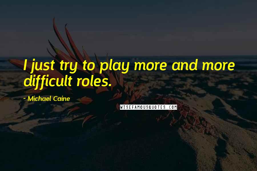 Michael Caine Quotes: I just try to play more and more difficult roles.