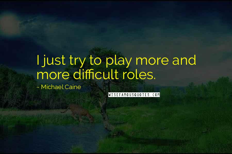 Michael Caine Quotes: I just try to play more and more difficult roles.