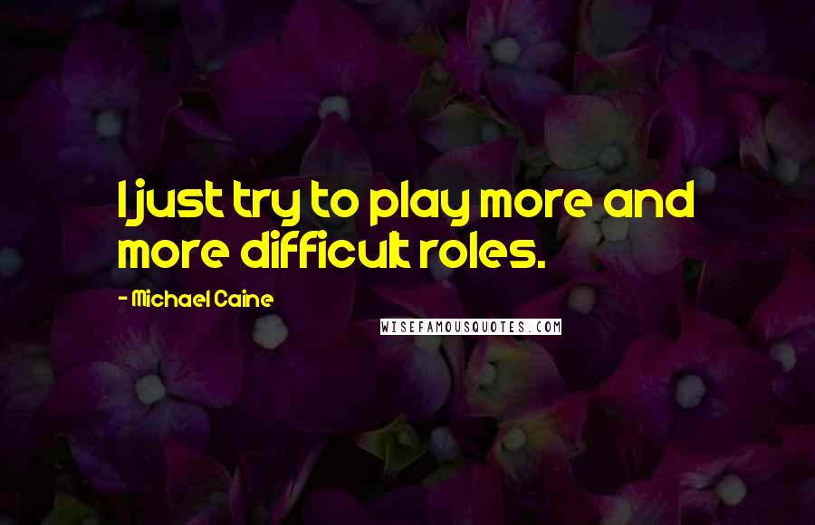 Michael Caine Quotes: I just try to play more and more difficult roles.