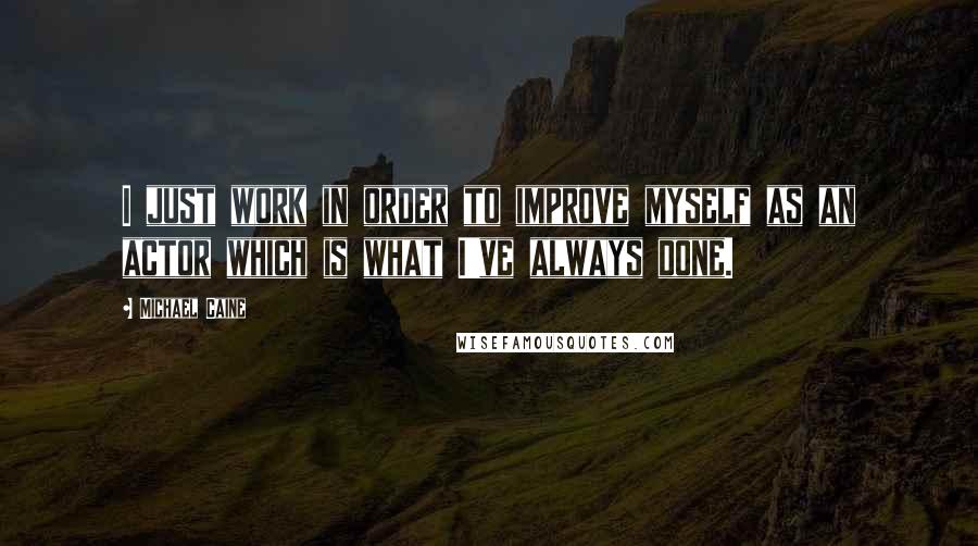 Michael Caine Quotes: I just work in order to improve myself as an actor which is what I've always done.