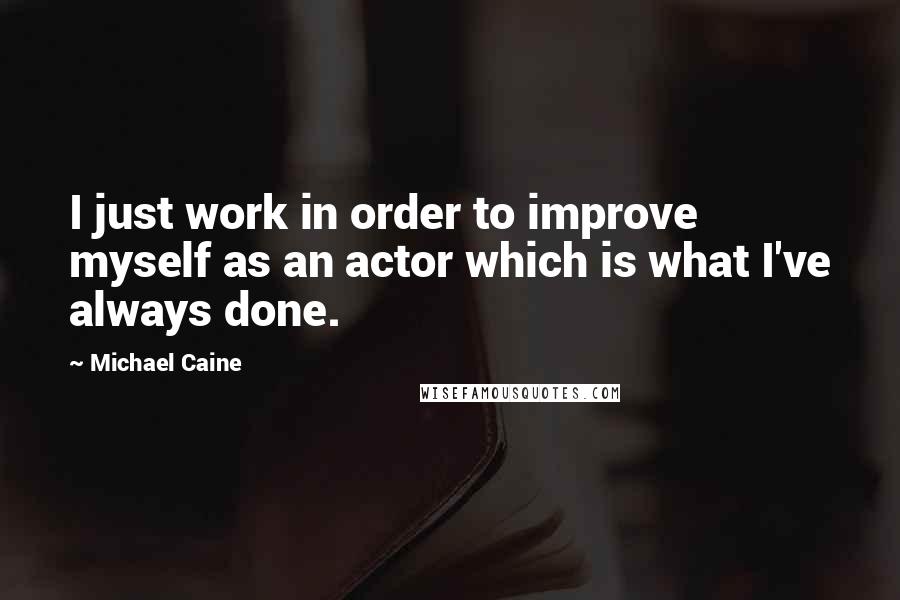 Michael Caine Quotes: I just work in order to improve myself as an actor which is what I've always done.