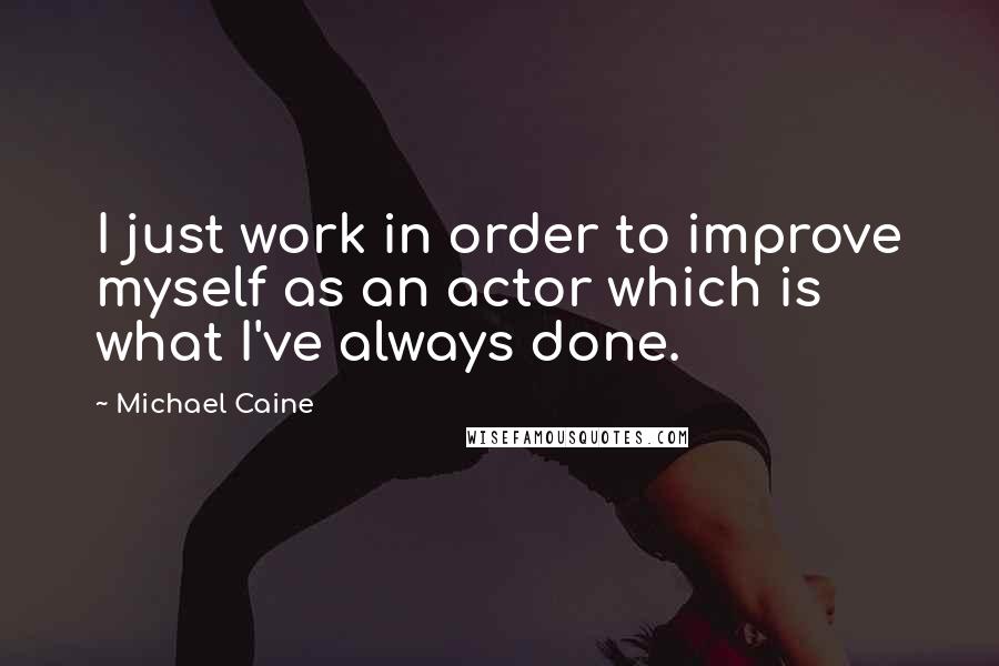 Michael Caine Quotes: I just work in order to improve myself as an actor which is what I've always done.